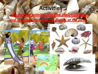 Activities
My favorite activities are Sea shell collecting
and spending time with my family at the park.
 