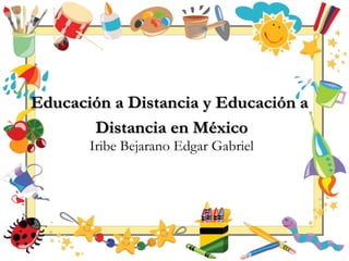 Iribe Bejarano Edgar Gabriel
Educación a Distancia y Educación a
Distancia en México
 