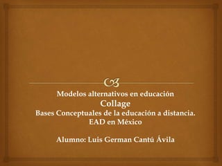 Modelos alternativos en educación
Collage
Bases Conceptuales de la educación a distancia.
EAD en México
Alumno: Luis German Cantú Ávila
 