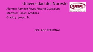 Universidad del Noreste
Alumna: Ramírez Reyes Rosario Guadalupe
Maestro: Daniel Aradillas
Grado y grupo: 1-J
COLLAGE PERSONAL
 