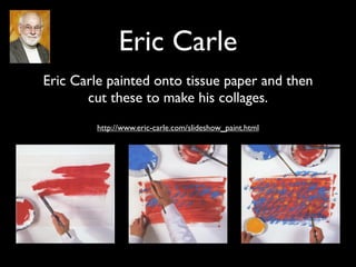 Eric Carle
Eric Carle painted onto tissue paper and then
       cut these to make his collages.
         http://www.eric-carle.com/slideshow_paint.html
 