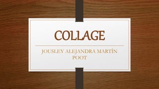 COLLAGE
JOUSLEY ALEJANDRA MARTÍN
POOT
 