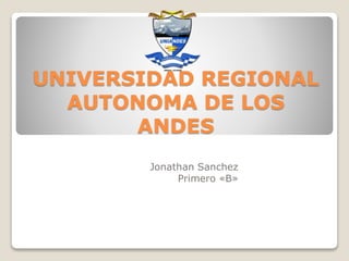 UNIVERSIDAD REGIONAL
AUTONOMA DE LOS
ANDES
Jonathan Sanchez
Primero «B»
 