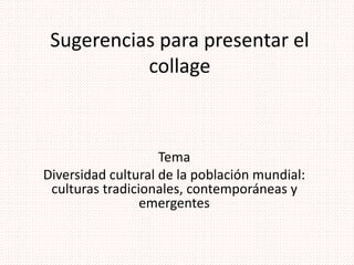 Sugerencias para presentar el
collage
Tema
Diversidad cultural de la población mundial:
culturas tradicionales, contemporáneas y
emergentes
 