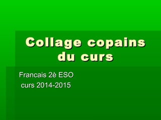 Collage copainsCollage copains
du cursdu curs
Francais 2è ESOFrancais 2è ESO
curs 2014-2015curs 2014-2015
 
