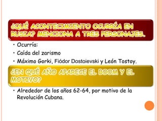 • Ocurría:
• Caída del zarismo
• Máximo Gorki, Fiódor Dostoievski y León Tostoy.




• Alrededor de los años 62-64, por motivo de la
  Revolución Cubana.
 