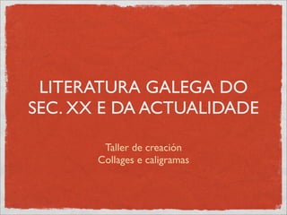 LITERATURA GALEGA DO
SEC. XX E DA ACTUALIDADE

        Taller de creación
       Collages e caligramas
 