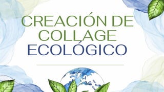 CREACIÓN DE
COLLAGE
ECOLÓGICO
 