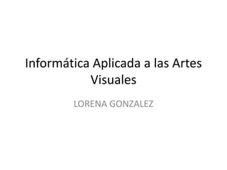 Informática Aplicada a las Artes
Visuales
LORENA GONZALEZ
 
