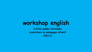 workshop english
cristina gamba fernandez
licenciatura en pedagogia infantil
202112
 