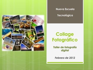 Nueva Escuela

   Tecnológica




  Collage
Fotográfico
Taller de fotografía
       digital

 Febrero de 2012
 