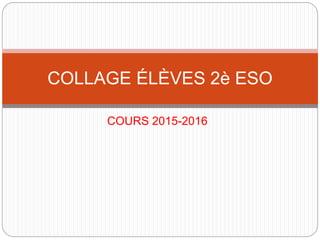 COURS 2015-2016
COLLAGE ÉLÈVES 2è ESO
 