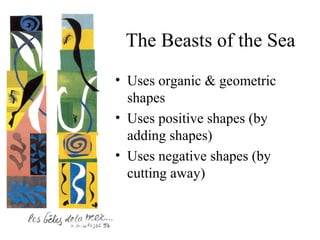 The Beasts of the Sea
• Uses organic & geometric
  shapes
• Uses positive shapes (by
  adding shapes)
• Uses negative shapes (by
  cutting away)
 
