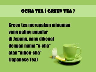 OCHA TEA ( GREEN TEA )

Green tea merupakan minuman
yang paling popular
di Jepang, yang dikenal
dengan nama “o-cha”
atau “nihon-cha”
(Japanese Tea)
 
