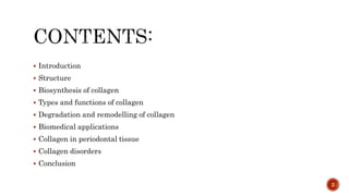  Introduction
 Structure
 Biosynthesis of collagen
 Types and functions of collagen
 Degradation and remodelling of collagen
 Biomedical applications
 Collagen in periodontal tissue
 Collagen disorders
 Conclusion
2
 