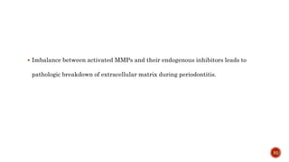  Imbalance between activated MMPs and their endogenous inhibitors leads to
pathologic breakdown of extracellular matrix during periodontitis.
31
 