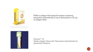 56
PPAB is collagen fibril based formulation containing
tetracycline hydrochloride (2 mg of tetracycline) in 25 mg
of collagen fibrils.
Periocol®- TC
Sterile collagen Fibres with Tetracycline Hydrochloride for
periodontal infections.
 