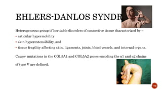 70
Heterogeneous group of heritable disorders of connective tissue characterized by –
 articular hypermobility
 skin hyperextensibility, and
 tissue fragility affecting skin, ligaments, joints, blood vessels, and internal organs.
Cause- mutations in the COL5A1 and COL5A2 genes encoding the α1 and α2 chains
of type V are defined.
 