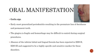  Gorlin sign
 Early onset generalized periodontitis resulting in the premature loss of deciduous
and permanent teeth.
 The gingiva is fragile and hemorrhage may be difficult to control during surgical
procedures.
 Absence of the inferior labial and lingual frenula has been reported in EDS II,
EDS III and suggested to be a highly speciﬁc and sensitive marker for these
disorders. 71
 