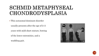  This autosomal dominant disorder
usually presents after the age of 2–3
years with mild short stature, bowing
of the lower extremities, and a
waddling gait.
79
 