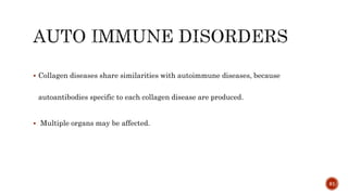  Collagen diseases share similarities with autoimmune diseases, because
autoantibodies specific to each collagen disease are produced.
 Multiple organs may be affected.
81
 
