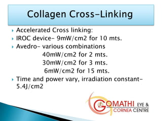  Accelerated Cross linking:
 IROC device- 9mW/cm2 for 10 mts.
 Avedro- various combinations
40mW/cm2 for 2 mts.
30mW/cm2 for 3 mts.
6mW/cm2 for 15 mts.
 Time and power vary, irradiation constant-
5.4J/cm2
 