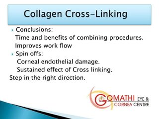 Conclusions:
Time and benefits of combining procedures.
Improves work flow
 Spin offs:
Corneal endothelial damage.
Sustained effect of Cross linking.
Step in the right direction.
 