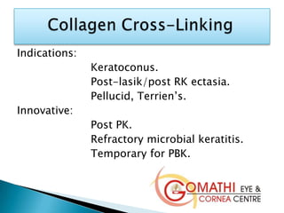 Indications:
Keratoconus.
Post-lasik/post RK ectasia.
Pellucid, Terrien’s.
Innovative:
Post PK.
Refractory microbial keratitis.
Temporary for PBK.
 
