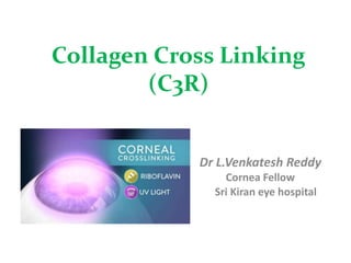 Collagen Cross Linking
(C3R)
Dr L.Venkatesh Reddy
Cornea Fellow
Sri Kiran eye hospital
 