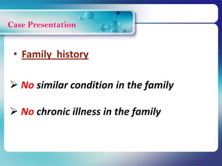 Case Presentation
 No similar condition in the family
 No chronic illness in the family
• Family history
 