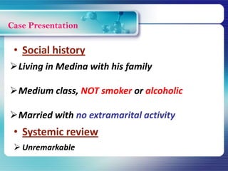 Case Presentation
Living in Medina with his family
Medium class, NOT smoker or alcoholic
Married with no extramarital activity
• Social history
• Systemic review
 Unremarkable
 