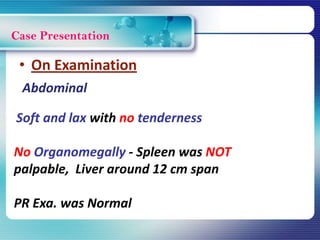Case Presentation
Abdominal
Soft and lax with no tenderness
No Organomegally - Spleen was NOT
palpable, Liver around 12 cm span
PR Exa. was Normal
• On Examination
 