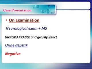 Case Presentation
Neurological exam + MS
UNREMARKABLE and grossly intact
• On Examination
Urine depstik
Negative
 