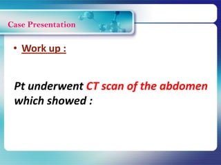 Case Presentation
Pt underwent CT scan of the abdomen
which showed :
• Work up :
 