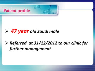 Patient profile
 47 year old Saudi male
 Referred at 31/12/2012 to our clinic for
further management
 