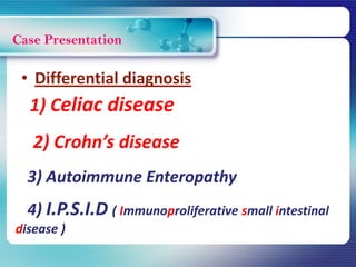 Case Presentation
1) Celiac disease
2) Crohn’s disease
3) Autoimmune Enteropathy
4) I.P.S.I.D ( Immunoproliferative small intestinal
disease )
• Differential diagnosis
 