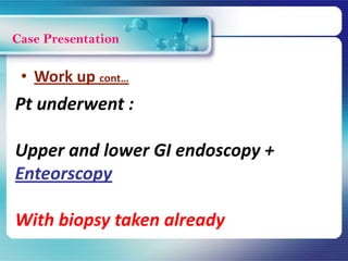 Case Presentation
Pt underwent :
Upper and lower GI endoscopy +
Enteorscopy
With biopsy taken already
• Work up cont…
 