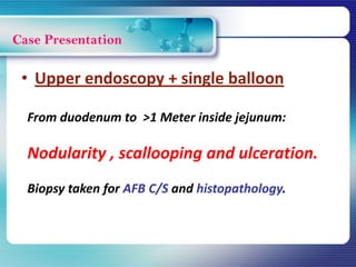 Case Presentation
• Upper endoscopy + single balloon
From duodenum to >1 Meter inside jejunum:
Nodularity , scallooping and ulceration.
Biopsy taken for AFB C/S and histopathology.
 