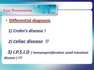 Case Presentation
1) Crohn’s disease !
2) Celiac disease !!
3) I.P.S.I.D ( immunoproliferative small intestinal
disease ) !!?
• Differential diagnosis
 