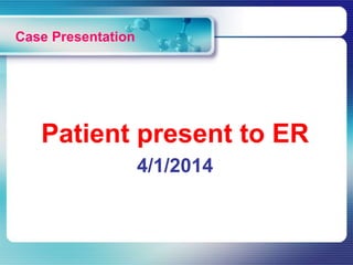 Case Presentation
Patient present to ER
4/1/2014
 