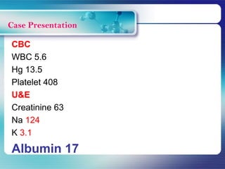 CBC
WBC 5.6
Hg 13.5
Platelet 408
U&E
Creatinine 63
Na 124
K 3.1
Albumin 17
Case Presentation
 