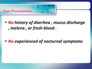  No history of diarrhea , mucus discharge
, melena , or fresh blood .
 No experienced of nocturnal symptoms.
Case Presentation
 