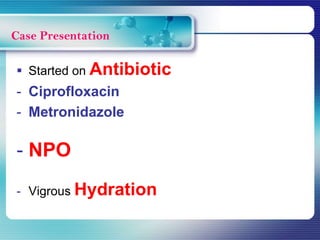  Started on Antibiotic
- Ciprofloxacin
- Metronidazole
- NPO
- Vigrous Hydration
Case Presentation
 
