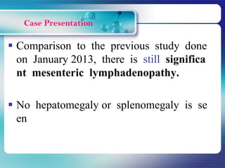  Comparison to the previous study done
on January 2013, there is still significa
nt mesenteric lymphadenopathy.
 No hepatomegaly or splenomegaly is se
en
 