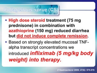  High dose steroid treatment (75 mg
prednisone) in combination with
azathioprine (150 mg) reduced diarrhea
but did not induce complete remission.
 Based on strongly elevated mucosal TNF-
alpha transcript concentrations we
introduced infliximab (5 mg/kg body
weight) into therapy.
Z Gastroenterol 2009; 47(6): 575-578
 