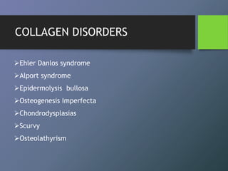 COLLAGEN DISORDERS
Ehler Danlos syndrome
Alport syndrome
Epidermolysis bullosa
Osteogenesis Imperfecta
Chondrodysplasias
Scurvy
Osteolathyrism
 