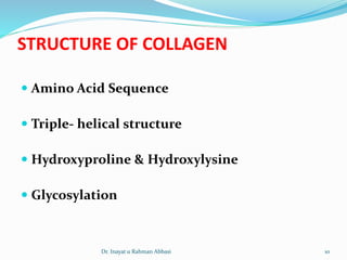 STRUCTURE OF COLLAGEN
 Amino Acid Sequence
 Triple- helical structure
 Hydroxyproline & Hydroxylysine
 Glycosylation
Dr. Inayat u Rahman Abbasi 10
 