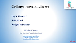 Collagen vascular disease
Negin Ghaderi
Sara Imani
Nargess Mirizadeh
BSc students of optometry
Iran University Of Medical Sciences (IUMS)
nargesmirizadeh@gmail.com
n97ghaderi@gmail.com
Sara.imani8034@gmail.com
July 2020
 