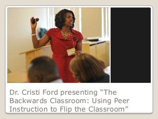 Dr. Cristi Ford presenting “The
Backwards Classroom: Using Peer
Instruction to Flip the Classroom”
 