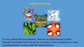 COMMUNICABLEDISEASES
It is also called infectious diseases. They are so called because of their
potential to transfer from one person to another from one pathway or more
including physical; contact with the infected person.
 